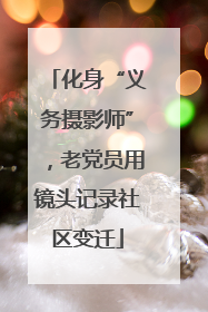 化身“义务摄影师”，老党员用镜头记录社区变迁