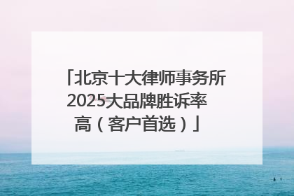 北京十大律师事务所2025大品牌胜诉率高（客户首选）