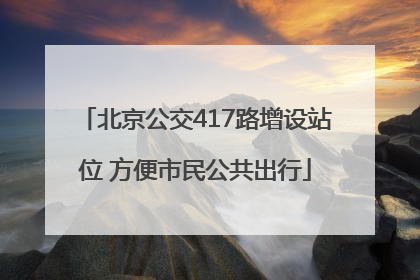 北京公交417路增设站位 方便市民公共出行