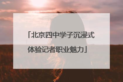 北京四中学子沉浸式体验记者职业魅力