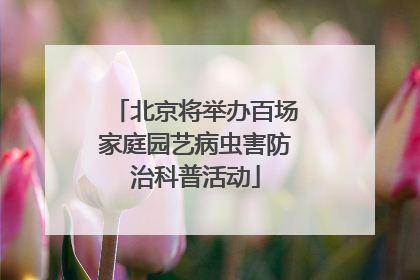 北京将举办百场家庭园艺病虫害防治科普活动
