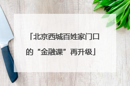 北京西城百姓家门口的“金融课”再升级