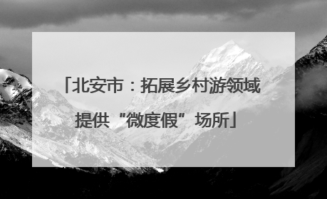 北安市：拓展乡村游领域 提供“微度假”场所