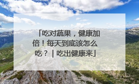 吃对蔬果，健康加倍！每天到底该怎么吃？｜吃出健康来