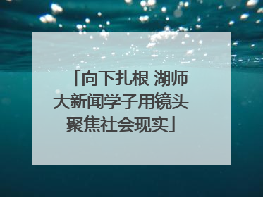 向下扎根 湖师大新闻学子用镜头聚焦社会现实
