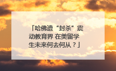 哈佛遭“封杀”震动教育界 在美留学生未来何去何从？