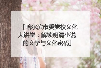 哈尔滨市委党校文化大讲堂：解锁明清小说的文学与文化密码