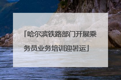 哈尔滨铁路部门开展乘务员业务培训迎暑运