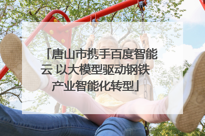 唐山市携手百度智能云 以大模型驱动钢铁产业智能化转型