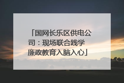 国网长乐区供电公司：现场联合践学 廉政教育入脑入心