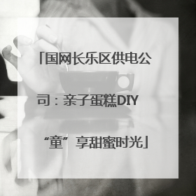 国网长乐区供电公司：亲子蛋糕DIY“童”享甜蜜时光