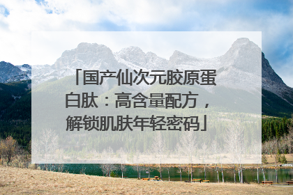 国产仙次元胶原蛋白肽：高含量配方，解锁肌肤年轻密码