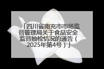 四川省南充市市场监督管理局关于食品安全监督抽检情况的通告（2025年第4号）