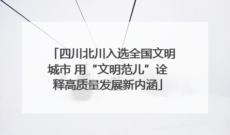 四川北川入选全国文明城市 用“文明范儿”诠释高质量发展新内涵