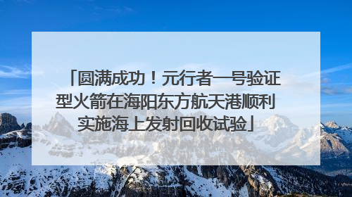 圆满成功！元行者一号验证型火箭在海阳东方航天港顺利实施海上发射回收试验