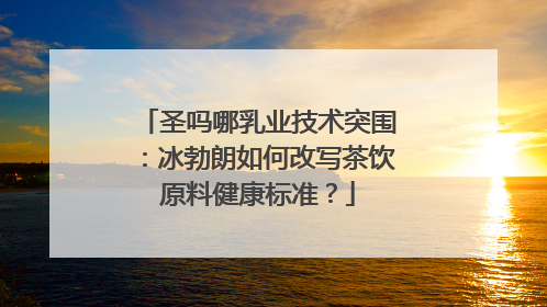 圣吗哪乳业技术突围：冰勃朗如何改写茶饮原料健康标准？