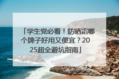 学生党必看！防晒霜哪个牌子好用又便宜？2025超全避坑指南