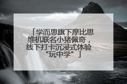 学而思旗下摩比思维机联名小猪佩奇，线下打卡沉浸式体验“玩中学”