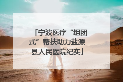 宁波医疗“组团式”帮扶助力盐源县人民医院纪实