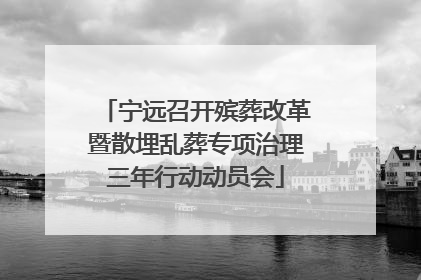 宁远召开殡葬改革暨散埋乱葬专项治理三年行动动员会