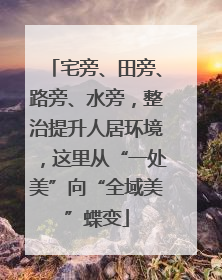 宅旁、田旁、路旁、水旁，整治提升人居环境，这里从“一处美”向“全域美”蝶变