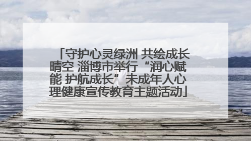 守护心灵绿洲 共绘成长晴空 淄博市举行“润心赋能 护航成长”未成年人心理健康宣传教育主题活动