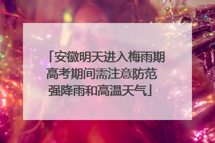 安徽明天进入梅雨期 高考期间需注意防范强降雨和高温天气