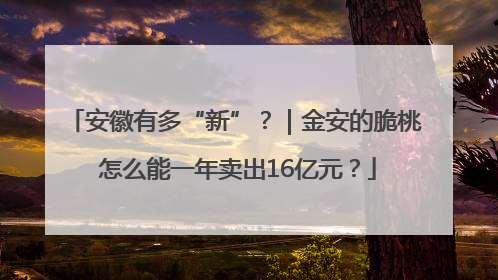 安徽有多“新”？｜金安的脆桃 怎么能一年卖出16亿元？
