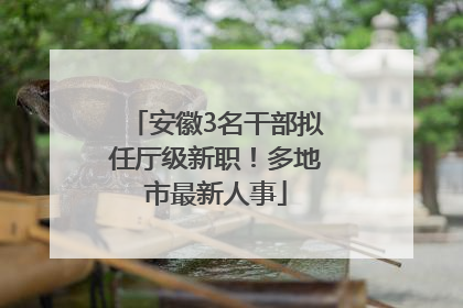 安徽3名干部拟任厅级新职！多地市最新人事