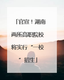 官宣！湖南两所高职院校将实行“一校”招生