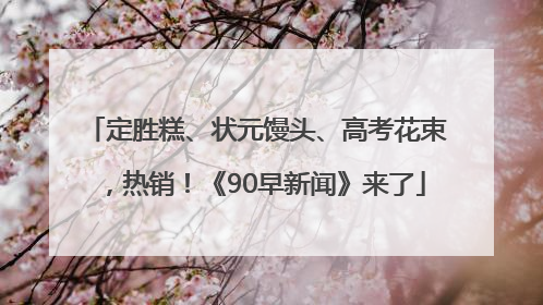 定胜糕、状元馒头、高考花束，热销！《90早新闻》来了
