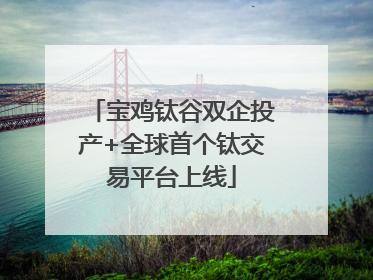 宝鸡钛谷双企投产+全球首个钛交易平台上线