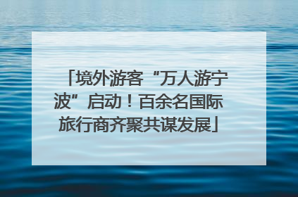 境外游客“万人游宁波”启动！百余名国际旅行商齐聚共谋发展