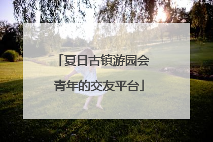 夏日古镇游园会 青年的交友平台