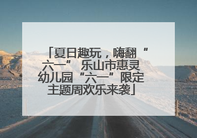夏日趣玩，嗨翻“六一” 乐山市惠灵幼儿园“六一”限定主题周欢乐来袭