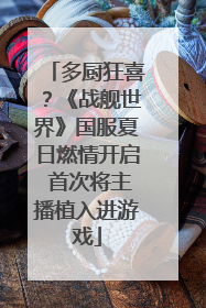 多厨狂喜？《战舰世界》国服夏日燃情开启 首次将主播植入进游戏