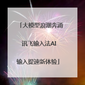 大模型浪潮奔涌 讯飞输入法AI输入提速新体验