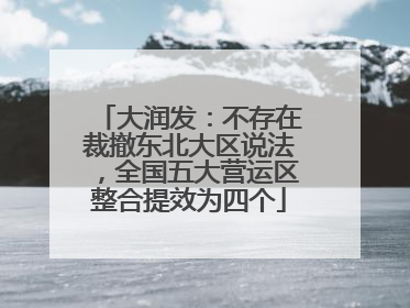 大润发：不存在裁撤东北大区说法，全国五大营运区整合提效为四个
