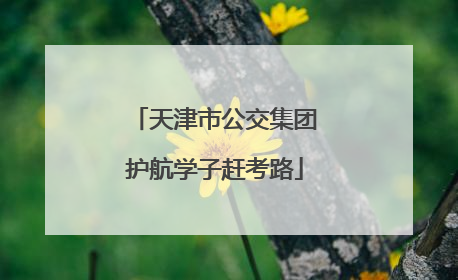 天津市公交集团护航学子赶考路