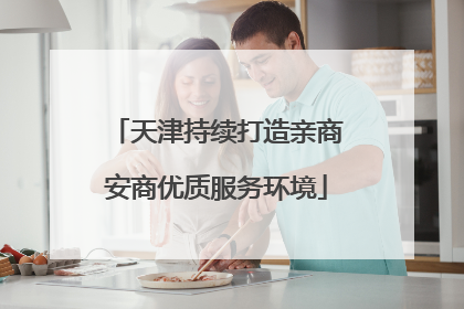天津持续打造亲商安商优质服务环境