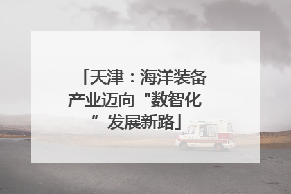 天津：海洋装备产业迈向“数智化”发展新路