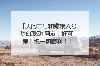 天问二号和嫦娥六号梦幻联动 网友：好可爱！祝一切顺利！