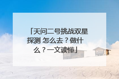 天问二号挑战双星探测 怎么去？做什么？一文读懂