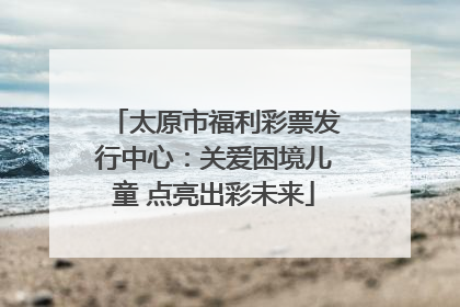 太原市福利彩票发行中心：关爱困境儿童 点亮出彩未来