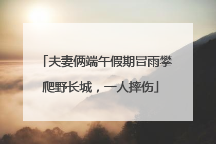 夫妻俩端午假期冒雨攀爬野长城，一人摔伤