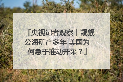 央视记者观察丨觊觎公海矿产多年 美国为何急于推动开采？