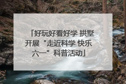 好玩好看好学 拱墅开展“走近科学 快乐六一”科普活动