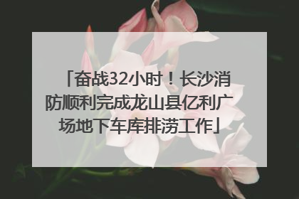 奋战32小时！长沙消防顺利完成龙山县亿利广场地下车库排涝工作