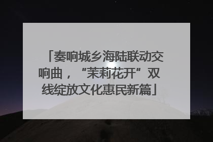 奏响城乡海陆联动交响曲，“茉莉花开”双线绽放文化惠民新篇