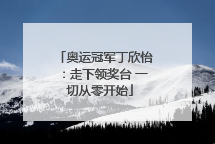 奥运冠军丁欣怡：走下领奖台 一切从零开始